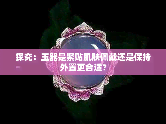 探究:玉器是紧贴肌肤佩戴还是保持外置更合适?