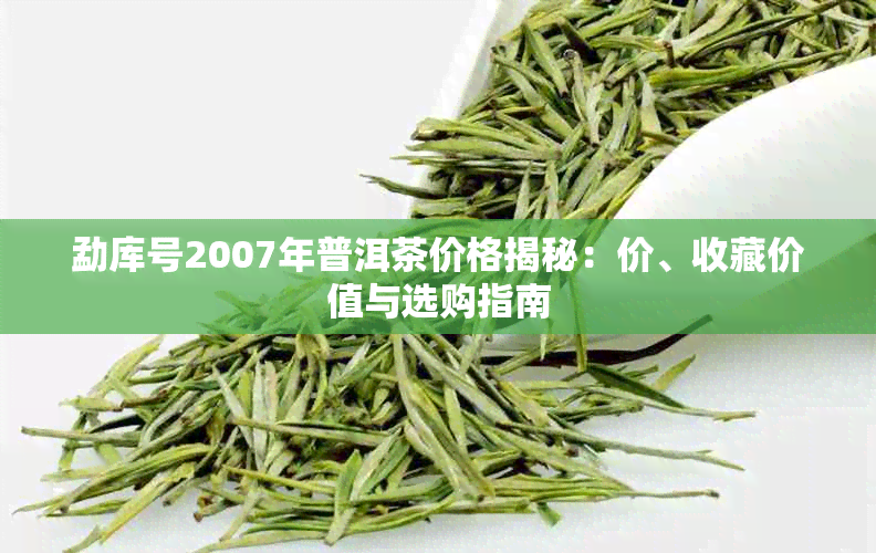 勐库号2007年普洱茶价格揭秘:价、收藏价值与选购指南
