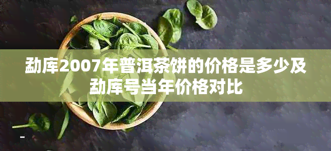 勐库2007年普洱茶饼的价格是多少及勐库号当年价格对比