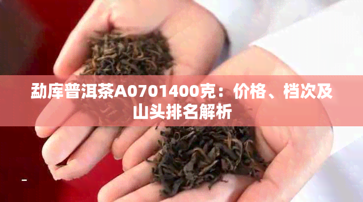 勐库普洱茶A0701400克:价格、档次及山头排名解析