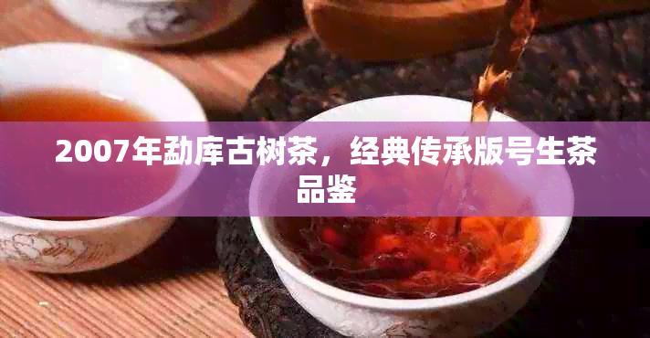 2007年勐库古树茶,经典传承版号生茶品鉴