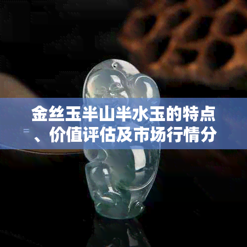 金丝玉半山半水玉的特点、价值评估及市场行情分析