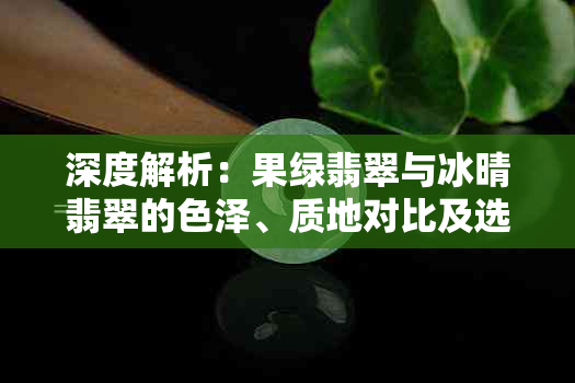 深度解析：果绿翡翠与冰晴翡翠的色泽、质地对比及选购指南