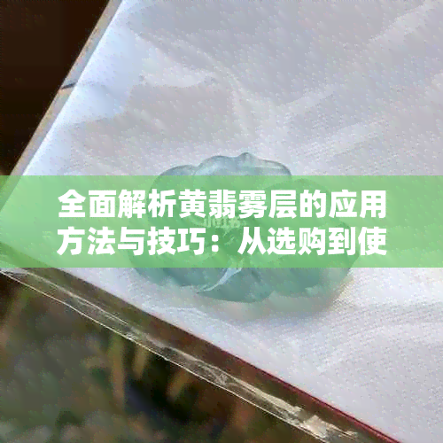全面解析黄翡雾层的应用方法与技巧:从选购到使用的全方位指南