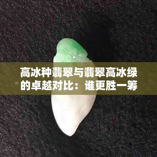 高冰种翡翠与翡翠高冰绿的卓越对比：谁更胜一筹