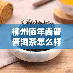 柳州佰年尚普普洱茶怎么样?口感如何?评价怎么样?