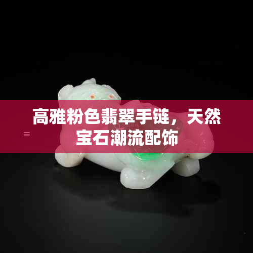 高雅粉色翡翠手链，天然宝石潮流配饰