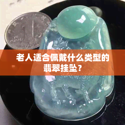 老人适合佩戴什么类型的翡翠挂坠？
