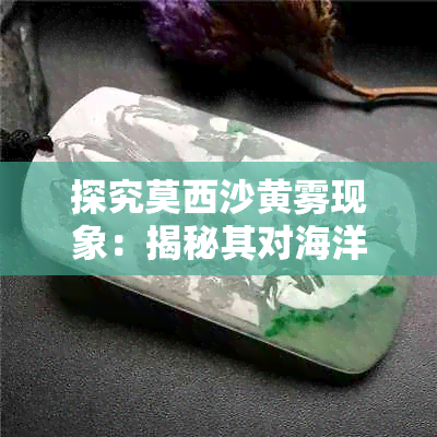 探究莫西沙黄雾现象：揭秘其对海洋环境、翡翠质地及航行安全的影响