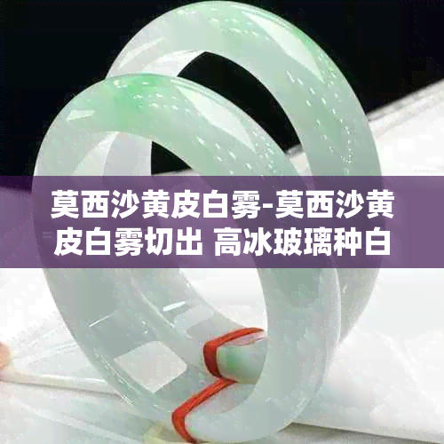 莫西沙黄皮白雾-莫西沙黄皮白雾切出 高冰玻璃种白冰淡春