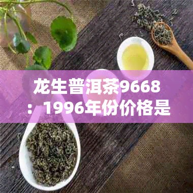 龙生普洱茶9668：1996年份价格是多少，品质档次及详情介绍