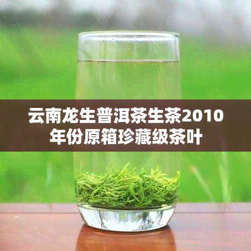 云南龙生普洱茶生茶2010年份原箱珍藏级茶叶
