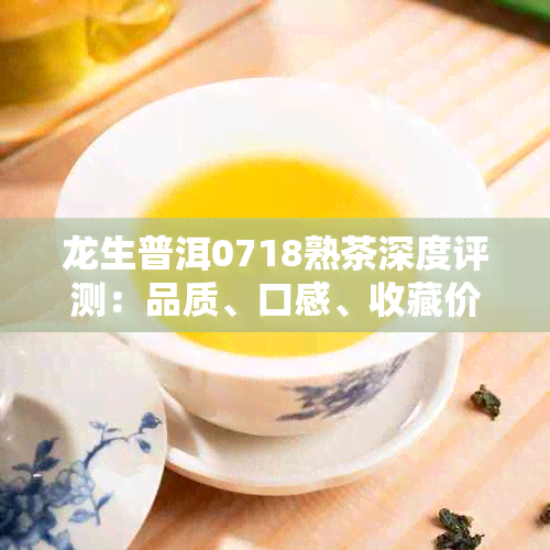 龙生普洱0718熟茶深度评测：品质、口感、收藏价值一览