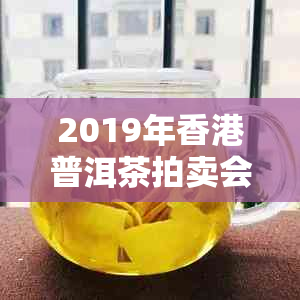 2019年普洱茶拍卖会创下更高价格纪录