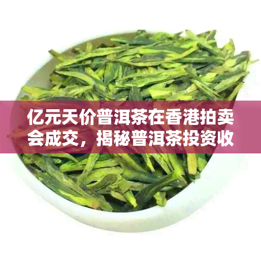 亿元天价普洱茶在拍卖会成交,揭秘普洱茶投资收藏热潮