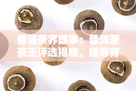 茶界盛事：普洱茶茶王评选揭晓，探寻背后的品鉴奥秘与市场价值