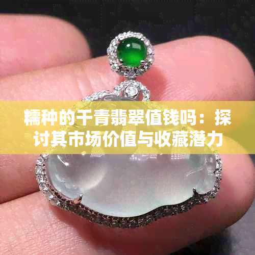 糯种的干青翡翠值钱吗：探讨其市场价值与收藏潜力