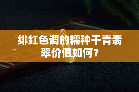 绯红色调的糯种干青翡翠价值如何?