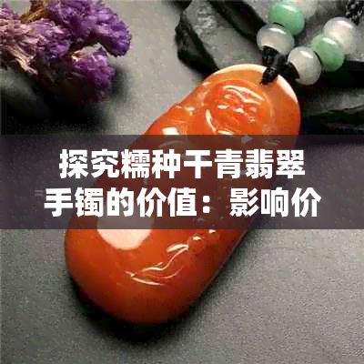探究糯种干青翡翠手镯的价值:影响价格的因素及评估方法