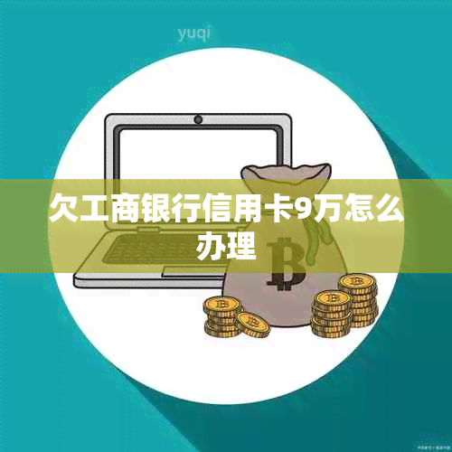 欠工商银行信用卡9万怎么办理