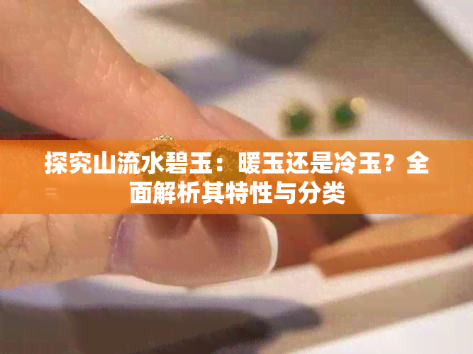 探究山流水碧玉：暖玉还是冷玉？全面解析其特性与分类