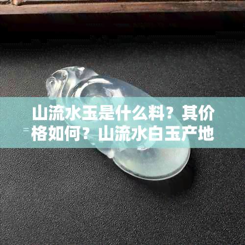 山流水玉是什么料?其价格如何?山流水白玉产地揭秘