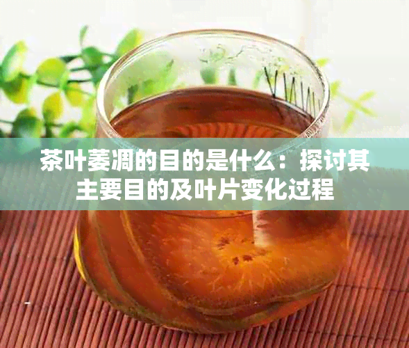 茶叶萎凋的目的是什么：探讨其主要目的及叶片变化过程