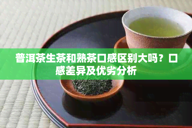 普洱茶生茶和熟茶口感区别大吗？口感差异及优劣分析