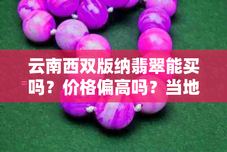 云南西双版纳翡翠能买吗?价格偏高吗?当地翡翠真伪与性价比如何?