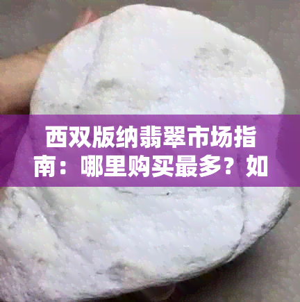 西双版纳翡翠市场指南:哪里购买最多?如何辨别真假与价格解析