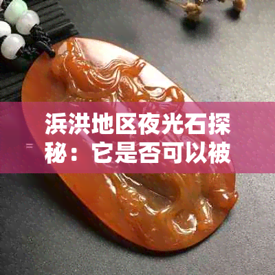 浜洪地区夜光石探秘:它是否可以被归类为玉石及其原因解析
