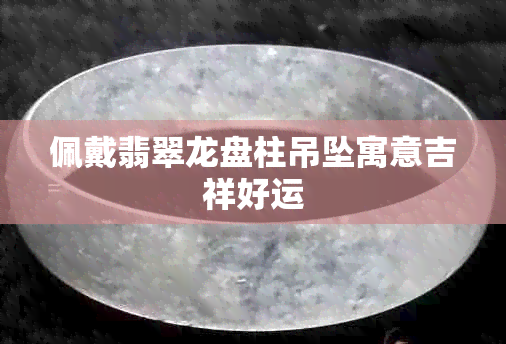 佩戴翡翠龙盘柱吊坠寓意吉祥好运