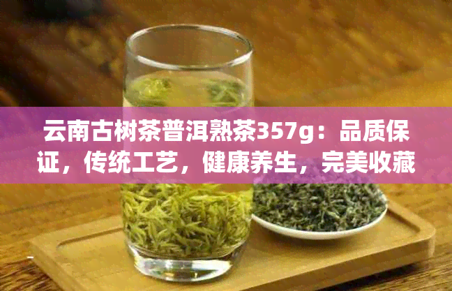 云南古树茶普洱熟茶357g：品质保证，传统工艺，健康养生，完美收藏选择