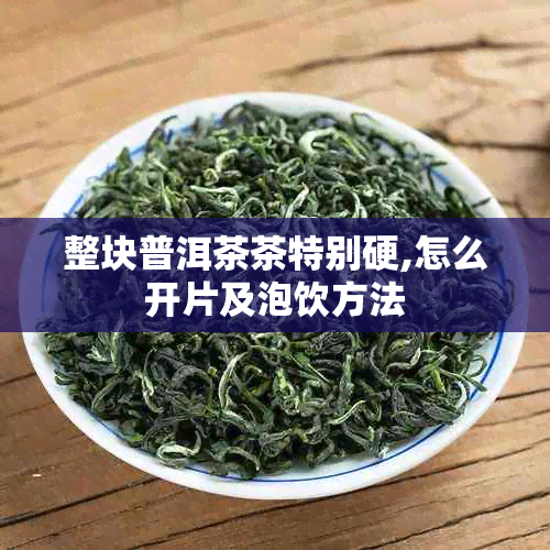 整块普洱茶茶特别硬,怎么开片及泡饮方法