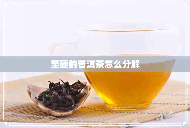 坚硬的普洱茶怎么分解 坚硬的普洱茶怎么分解