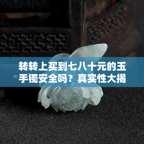 转转上买到七八十元的玉手镯安全吗？真实性大揭秘