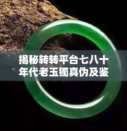 揭秘转转平台七八十年代老玉镯真伪及鉴别方法：全面解析古董市场热门疑问
