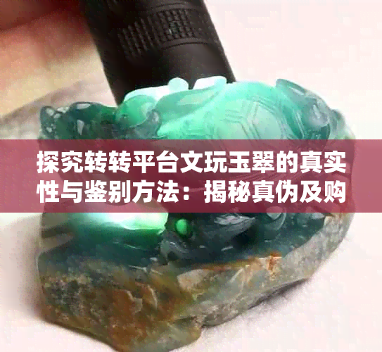 探究转转平台文玩玉翠的真实性与鉴别方法：揭秘真伪及购买指南