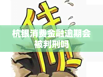 杭银消费金融逾期会被判刑吗