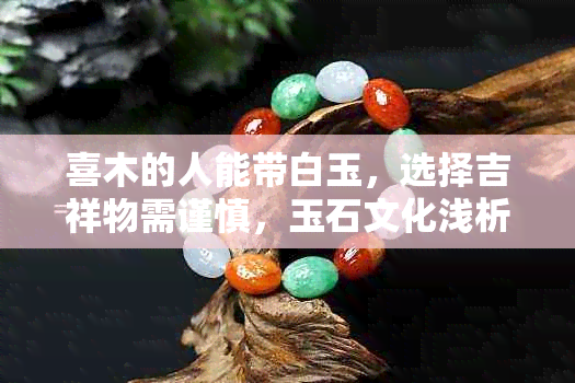 喜木的人能带白玉，选择吉祥物需谨慎，玉石文化浅析