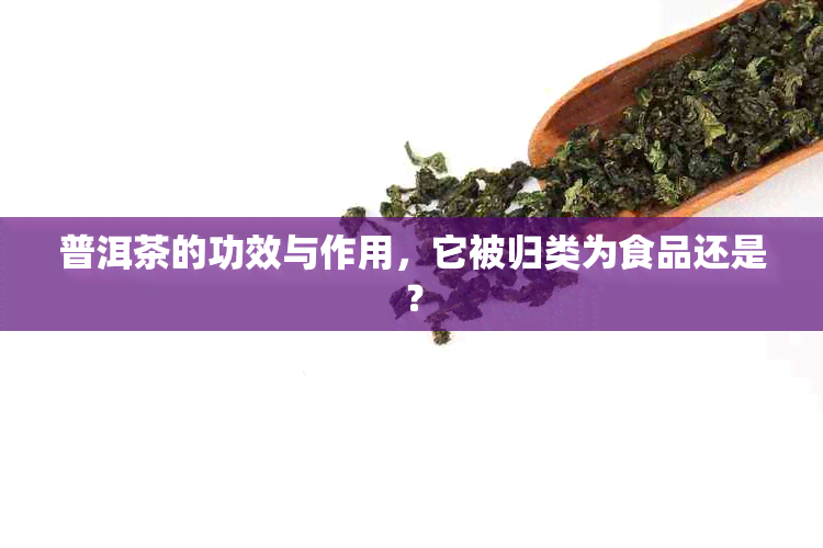 普洱茶的功效与作用，它被归类为食品还是？