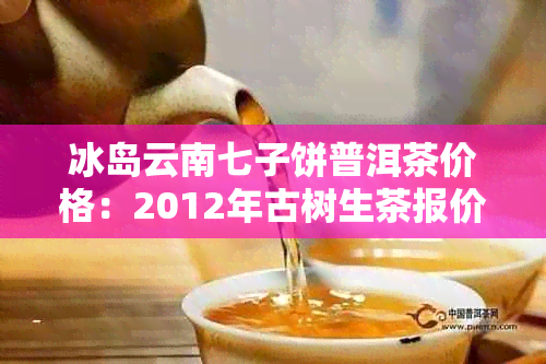 冰岛云南七子饼普洱茶价格:2012年古树生茶报价