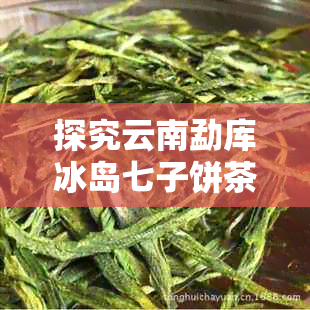 探究云南勐库冰岛七子饼茶的价格因素及市场行情