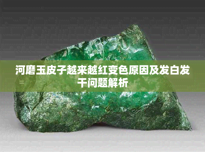 河磨玉皮子越来越红变色原因及发白发干问题解析
