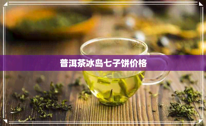 普洱茶冰岛七子饼价格 普洱茶冰岛七子饼价格
