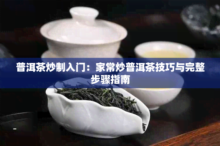 普洱茶炒制入门：家常炒普洱茶技巧与完整步骤指南