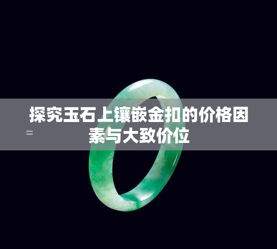 探究玉石上镶嵌金扣的价格因素与大致价位