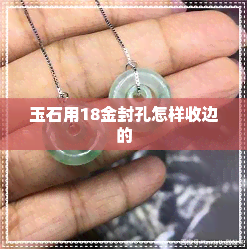 玉石用18金封孔怎样收边的 玉石用18金封孔怎样收边的