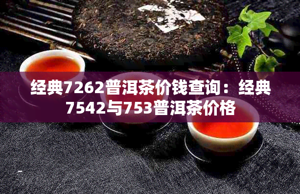 经典7262普洱茶价钱查询:经典7542与753普洱茶价格