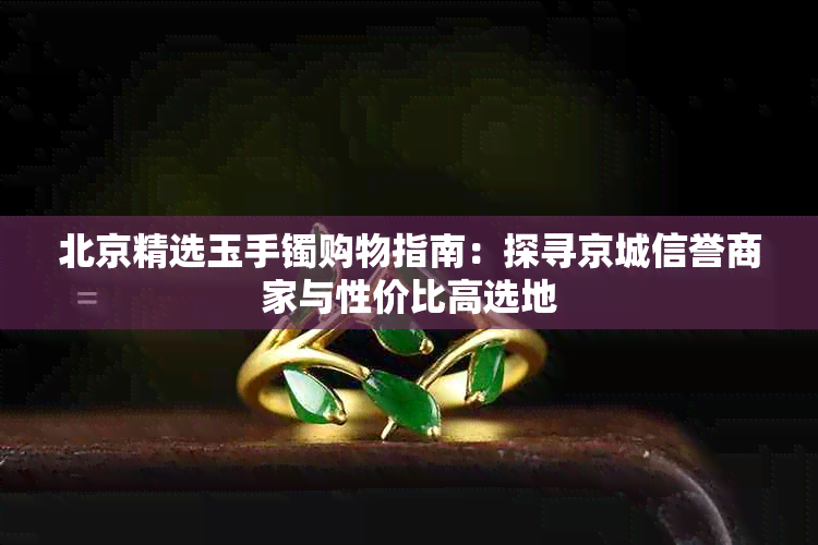 北京精选玉手镯购物指南:探寻京城信誉商家与性价比高选地
